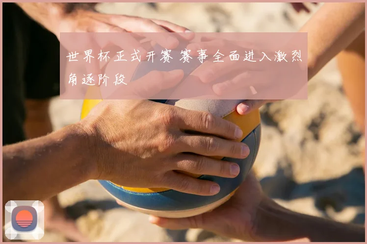 世界杯正式开赛 赛事全面进入激烈角逐阶段