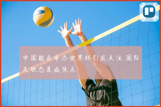 中国能否举办世界杯引发关注 国际足联态度成焦点