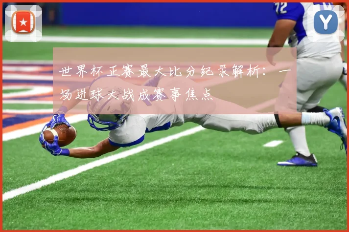 世界杯正赛最大比分纪录解析：一场进球大战成赛事焦点