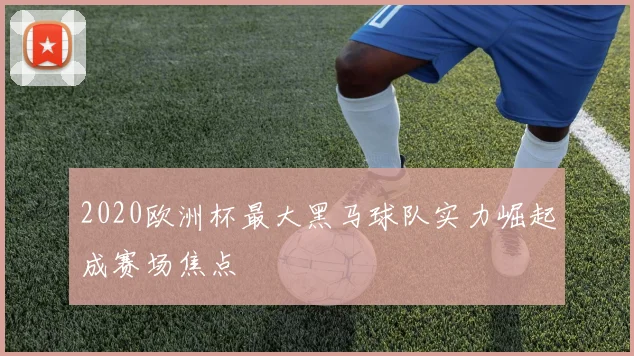2020欧洲杯最大黑马球队实力崛起成赛场焦点