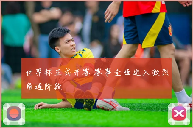 世界杯正式开赛 赛事全面进入激烈角逐阶段