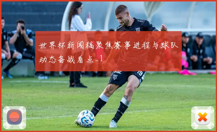 世界杯新闻稿聚焦赛事进程与球队动态备战看点_1
