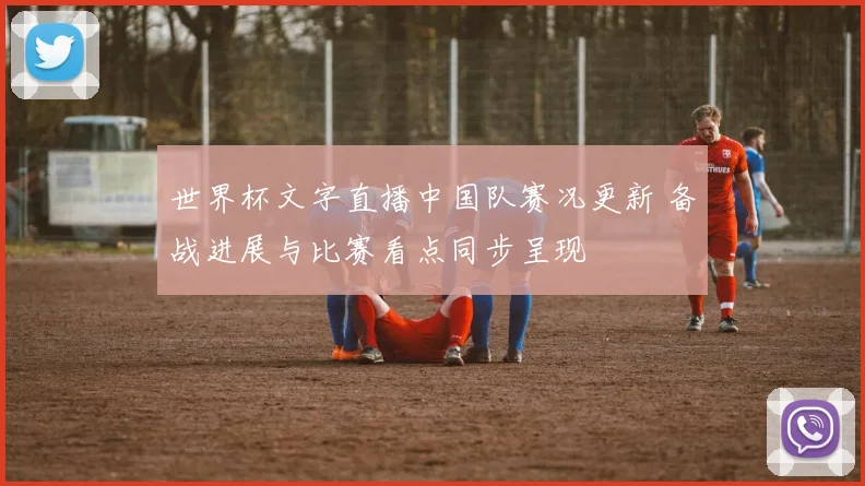 世界杯文字直播中国队赛况更新 备战进展与比赛看点同步呈现