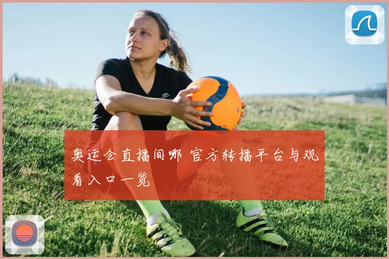奥运会直播间哪 官方转播平台与观看入口一览