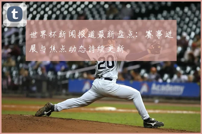 世界杯新闻报道最新盘点:赛事进展与焦点动态持续更新