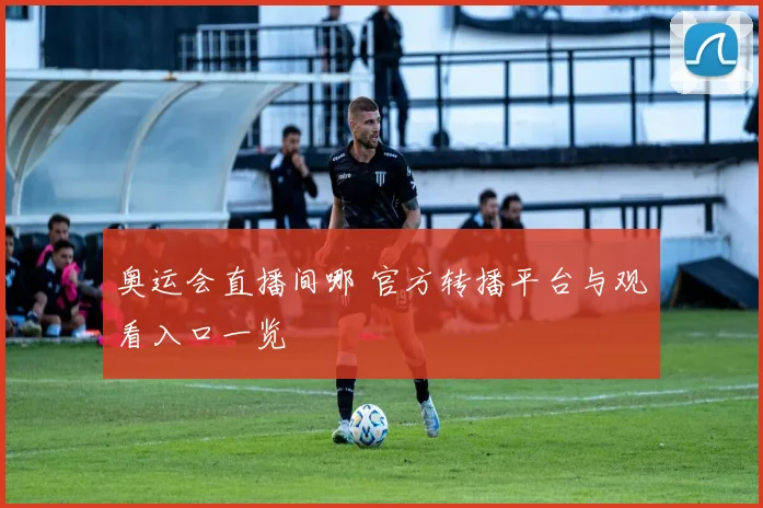 奥运会直播间哪 官方转播平台与观看入口一览