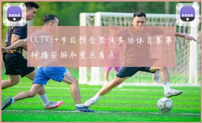 CCTV5+节目预告聚焦多场体育赛事转播安排和重点看点