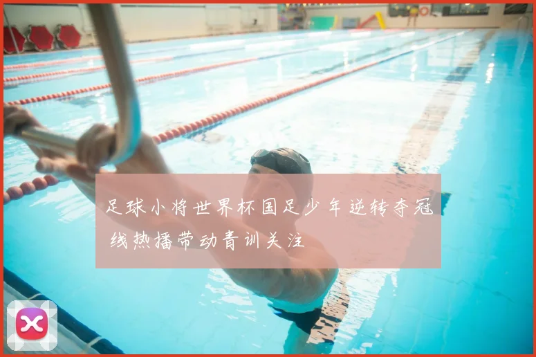 足球小将世界杯国足少年逆转夺冠 线热播带动青训关注