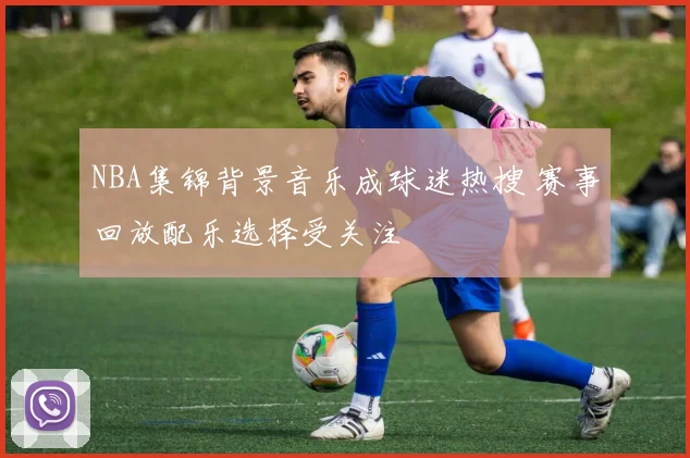 NBA集锦背景音乐成球迷热搜 赛事回放配乐选择受关注