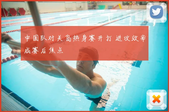 中国队对关岛热身赛开打 进攻效率成赛后焦点