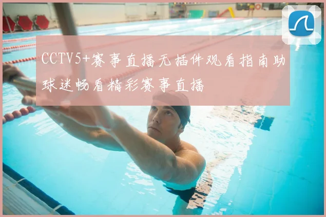 CCTV5+赛事直播无插件观看指南助球迷畅看精彩赛事直播