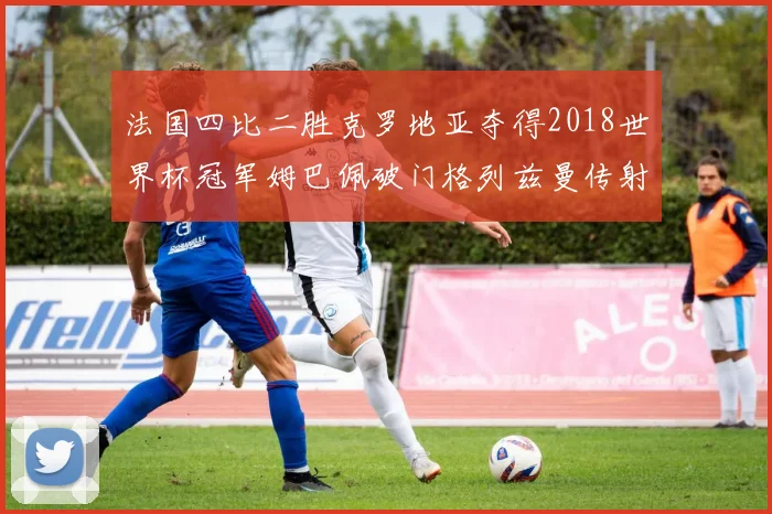 法国四比二胜克罗地亚夺得2018世界杯冠军姆巴佩破门格列兹曼传射