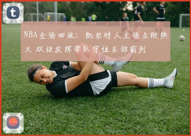 NBA全场回放：凯尔特人主场击败热火 双核发挥带队守住东部前列
