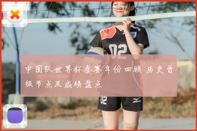 中国队世界杯参赛年份回顾 历史晋级节点及成绩盘点
