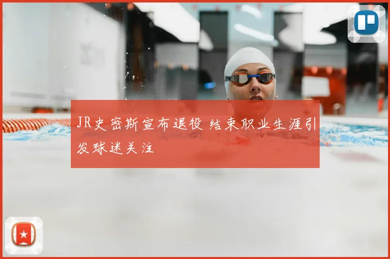 JR史密斯宣布退役 结束职业生涯引发球迷关注