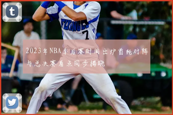 2023年NBA季后赛时间出炉首轮对阵与总决赛看点同步揭晓