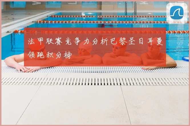 法甲联赛竞争力分析巴黎圣日耳曼领跑积分榜