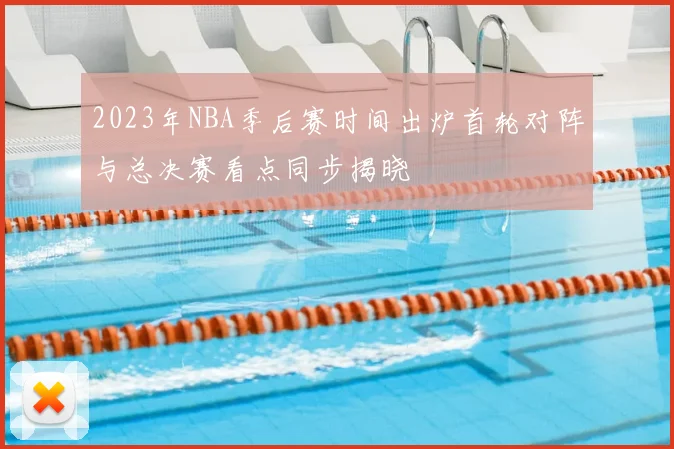 2023年NBA季后赛时间出炉首轮对阵与总决赛看点同步揭晓