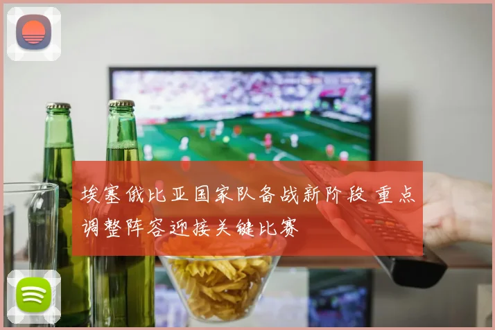 埃塞俄比亚国家队备战新阶段 重点调整阵容迎接关键比赛