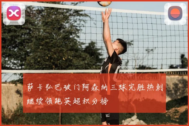 萨卡弘巴破门阿森纳三球完胜热刺继续领跑英超积分榜