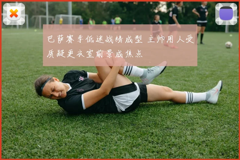 巴萨赛季低迷战绩成型 主帅用人受质疑更衣室前景成焦点