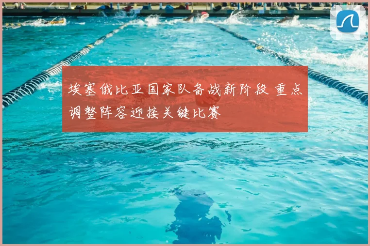 埃塞俄比亚国家队备战新阶段 重点调整阵容迎接关键比赛