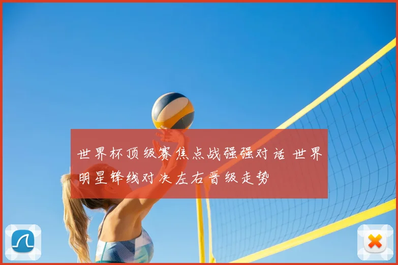 世界杯顶级赛焦点战强强对话 世界明星锋线对决左右晋级走势