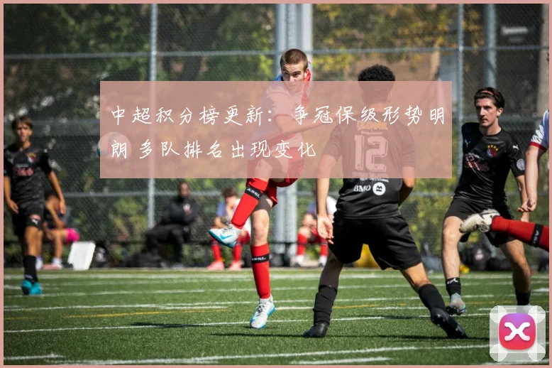 中超积分榜更新：争冠保级形势明朗 多队排名出现变化