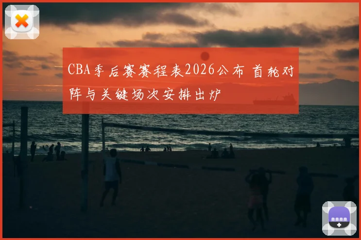 CBA季后赛赛程表2026公布 首轮对阵与关键场次安排出炉