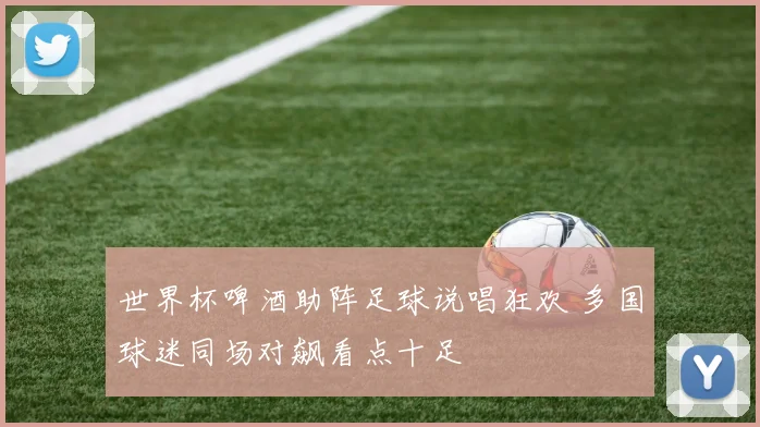 世界杯啤酒助阵足球说唱狂欢 多国球迷同场对飙看点十足