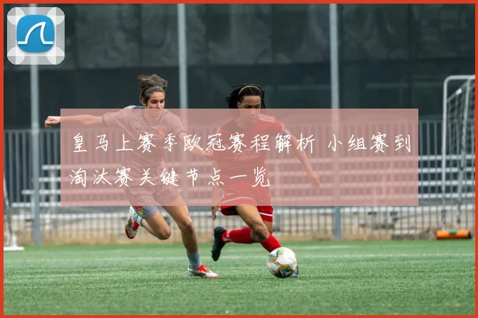 皇马上赛季欧冠赛程解析 小组赛到淘汰赛关键节点一览