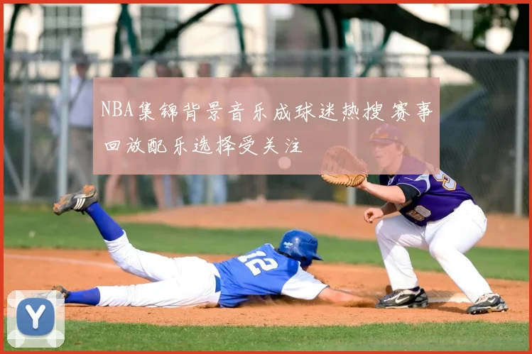 NBA集锦背景音乐成球迷热搜 赛事回放配乐选择受关注