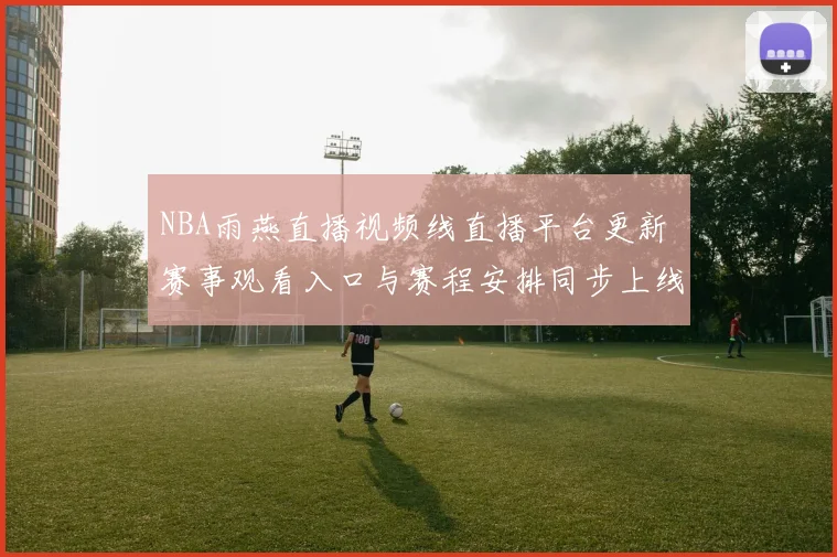 NBA雨燕直播视频线直播平台更新 赛事观看入口与赛程安排同步上线