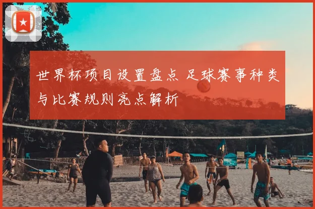 世界杯项目设置盘点 足球赛事种类与比赛规则亮点解析