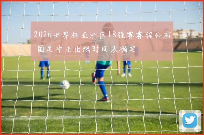 2026世界杯亚洲区18强赛赛程公布 国足冲击出线时间表确定