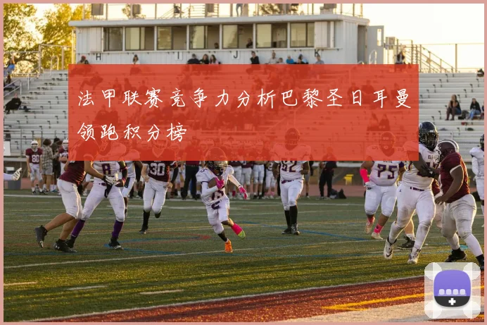 法甲联赛竞争力分析巴黎圣日耳曼领跑积分榜