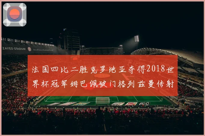 法国四比二胜克罗地亚夺得2018世界杯冠军姆巴佩破门格列兹曼传射