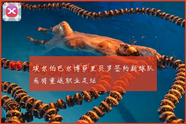 埃尔伯巴尔博萨里贝罗签约新球队或将重返职业足坛