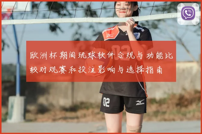 欧洲杯期间玩球软件合规与功能比较对观赛和投注影响与选择指南