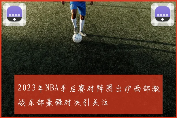 2023年NBA季后赛对阵图出炉西部激战东部豪强对决引关注