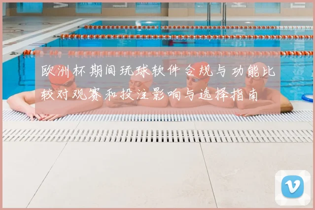 欧洲杯期间玩球软件合规与功能比较对观赛和投注影响与选择指南