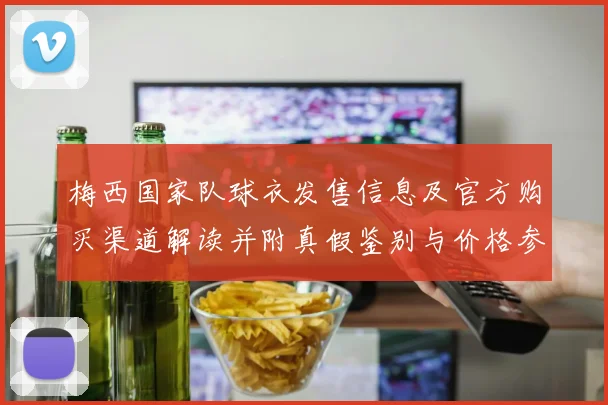 梅西国家队球衣发售信息及官方购买渠道解读并附真假鉴别与价格参考