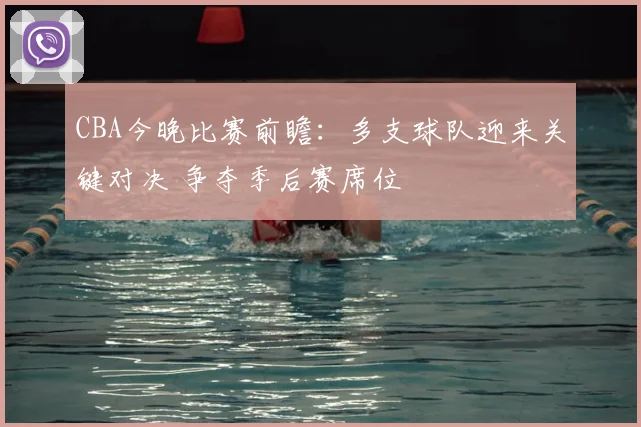 CBA今晚比赛前瞻：多支球队迎来关键对决 争夺季后赛席位