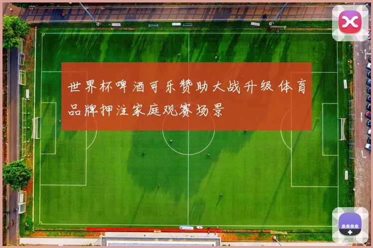 世界杯啤酒可乐赞助大战升级 体育品牌押注家庭观赛场景