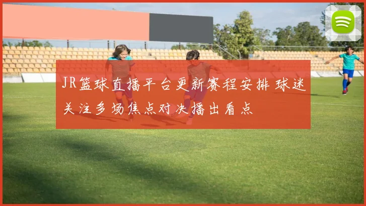 JR篮球直播平台更新赛程安排 球迷关注多场焦点对决播出看点