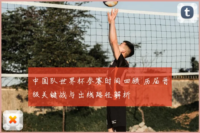 中国队世界杯参赛时间回顾 历届晋级关键战与出线路径解析