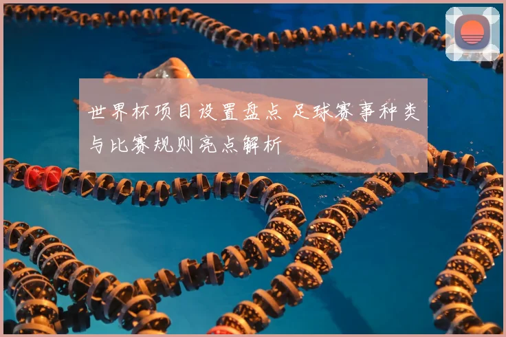 世界杯项目设置盘点 足球赛事种类与比赛规则亮点解析