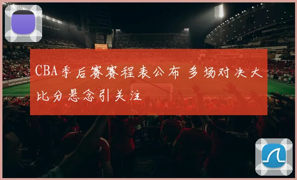 CBA季后赛赛程表公布 多场对决大比分悬念引关注