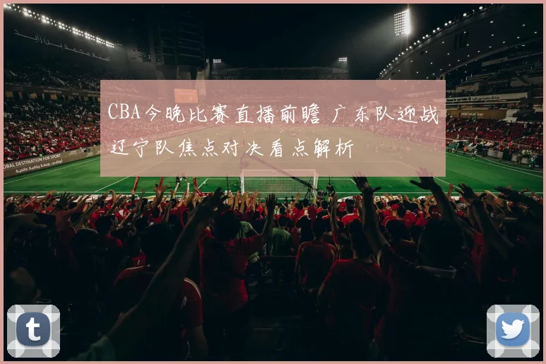 CBA今晚比赛直播前瞻 广东队迎战辽宁队焦点对决看点解析