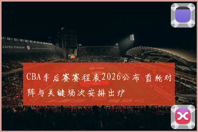 CBA季后赛赛程表2026公布 首轮对阵与关键场次安排出炉